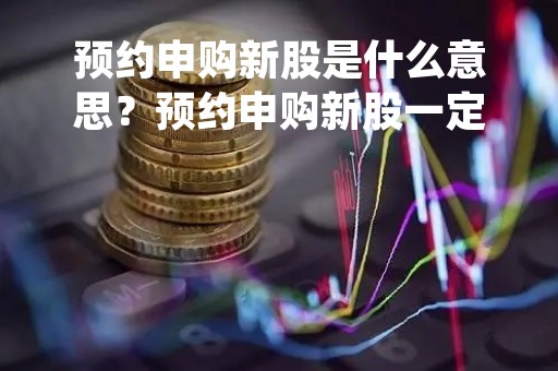 预约申购新股是什么意思?预约申购新股一定能中签吗? 预约申购新股是什么意思?预约申购新股一定能中签吗?
