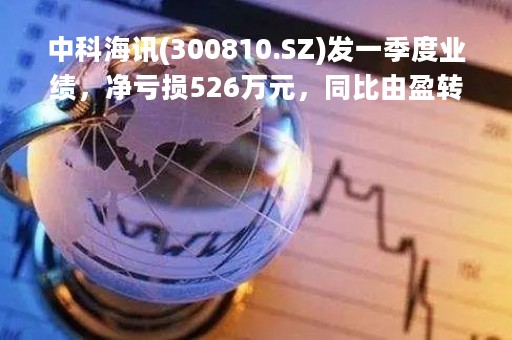 中科海讯(300810.SZ)发一季度业绩,净亏损526万元,同比由盈转亏 中科海讯(300810.SZ)发一季度业绩,净亏损526万元,同比由盈转亏