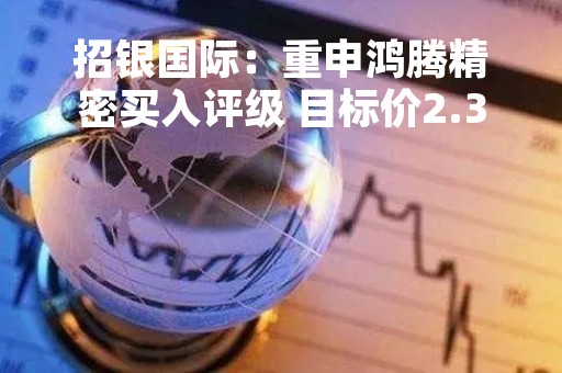招银国际:重申鸿腾精密买入评级 目标价2.3港元 招银国际:重申鸿腾精密买入评级 目标价2.3港元