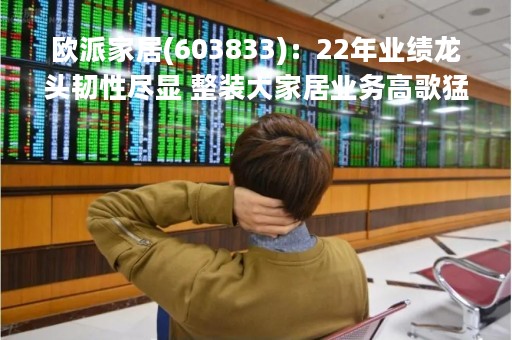 欧派家居(603833)：22年业绩龙头韧性尽显 整装大家居业务高歌猛进