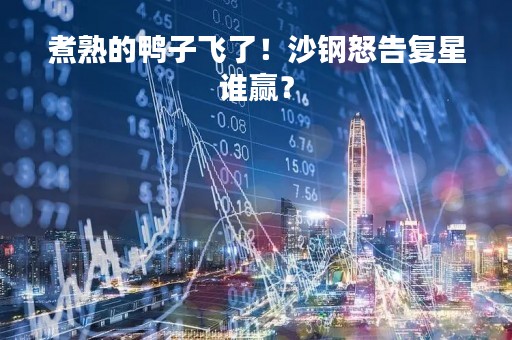 煮熟的鸭子飞了！沙钢怒告复星谁赢？