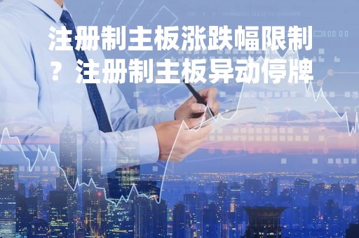注册制主板涨跌幅限制？注册制主板异动停牌规则？