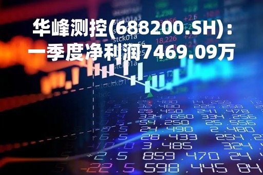 华峰测控(688200.SH)：一季度净利润7469.09万元 同比下降38.88%