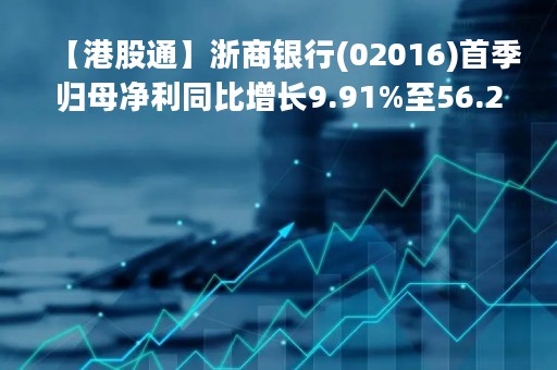 【港股通】浙商银行(02016)首季归母净利同比增长9.91%至56.25亿元人民币