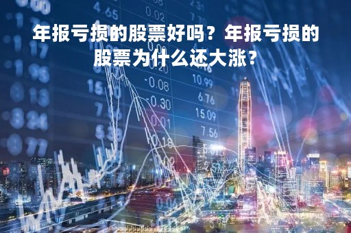 年报亏损的股票好吗？年报亏损的股票为什么还大涨？