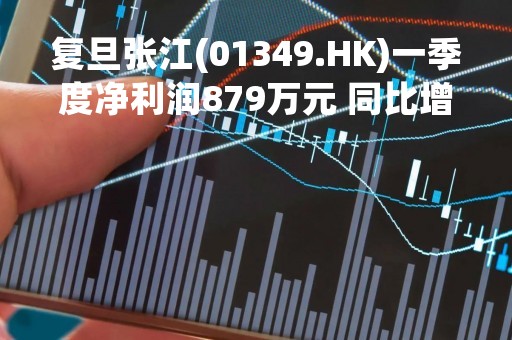 复旦张江(01349.HK)一季度净利润879万元 同比增长78.39%