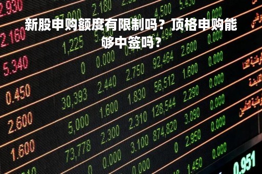 新股申购额度有限制吗？顶格申购能够中签吗？