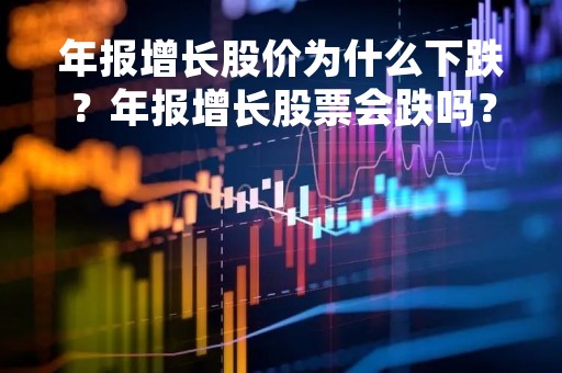 年报增长股价为什么下跌？年报增长股票会跌吗？