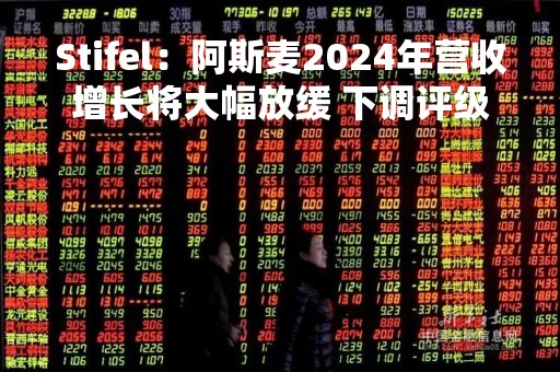 Stifel：阿斯麦2024年营收增长将大幅放缓 下调评级至“持有”