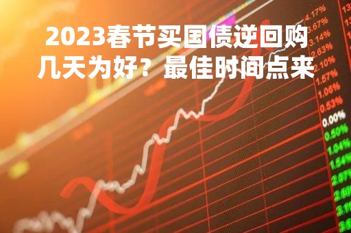 2023春节买国债逆回购几天为好？最佳时间点来了！