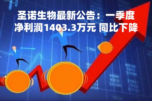 圣诺生物最新公告：一季度净利润1403.3万元 同比下降1.82%