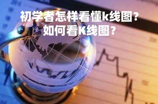 初学者怎样看懂k线图？如何看K线图？