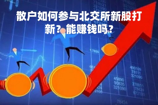 散户如何参与北交所新股打新？能赚钱吗？