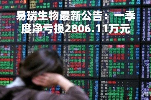 易瑞生物最新公告：一季度净亏损2806.11万元