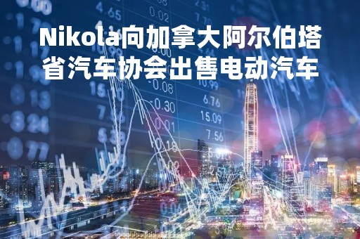 Nikola向加拿大阿尔伯塔省汽车协会出售电动汽车