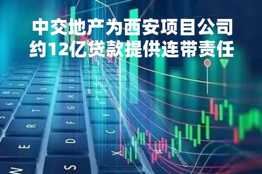 中交地产为西安项目公司约12亿贷款提供连带责任担保