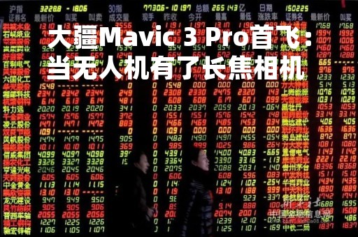 大疆Mavic 3 Pro首飞：当无人机有了长焦相机 可太妙了