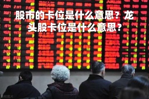 股市的卡位是什么意思？龙头股卡位是什么意思？