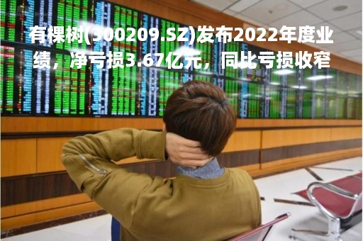 有棵树(300209.SZ)发布2022年度业绩，净亏损3.67亿元，同比亏损收窄