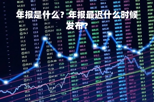 年报是什么？年报最迟什么时候发布？