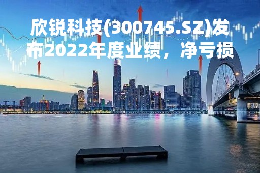 欣锐科技(300745.SZ)发布2022年度业绩，净亏损2804.65万元，由盈转亏
