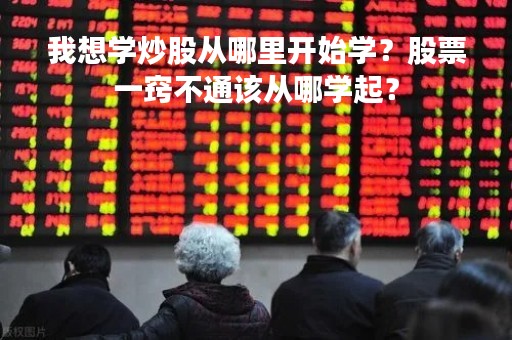 我想学炒股从哪里开始学？股票一窍不通该从哪学起？