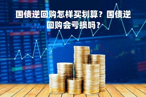 国债逆回购怎样买划算？国债逆回购会亏损吗？
