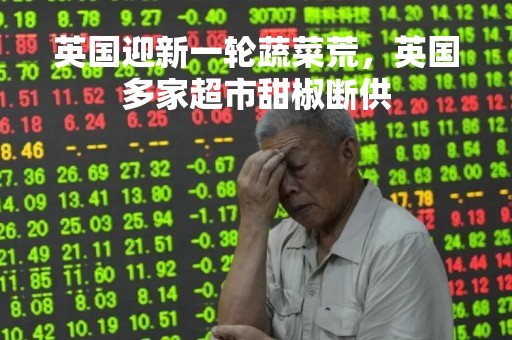 英国迎新一轮蔬菜荒，英国多家超市甜椒断供