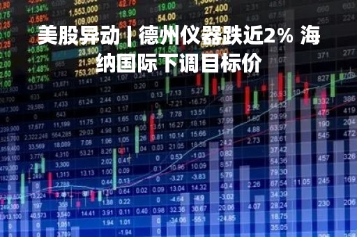 美股异动 | 德州仪器跌近2% 海纳国际下调目标价