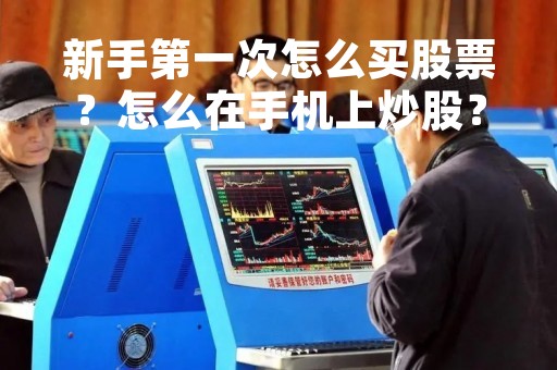 新手第一次怎么买股票？怎么在手机上炒股？