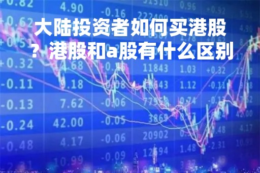 大陆投资者如何买港股？港股和a股有什么区别？