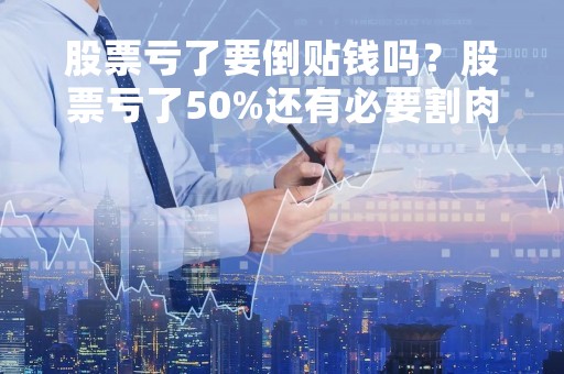 股票亏了要倒贴钱吗？股票亏了50%还有必要割肉吗？