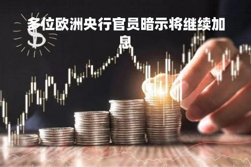 多位欧洲央行官员暗示将继续加息