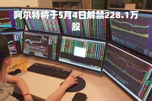 阿尔特将于5月4日解禁228.1万股