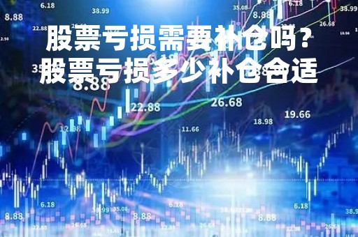 股票亏损需要补仓吗？股票亏损多少补仓合适？