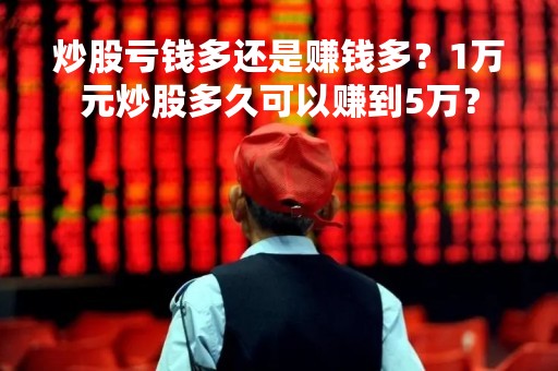 炒股亏钱多还是赚钱多？1万元炒股多久可以赚到5万？
