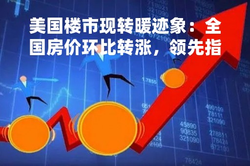 美国楼市现转暖迹象：全国房价环比转涨，领先指标新屋销售意外大涨