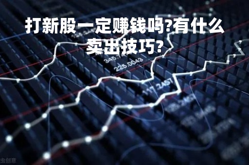 打新股一定赚钱吗?有什么卖出技巧?