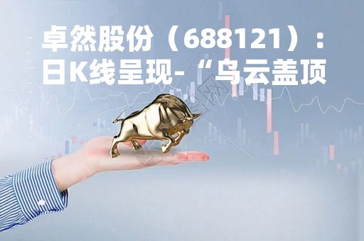 卓然股份（688121）：日K线呈现-“乌云盖顶”形态 后市看空（04-25）