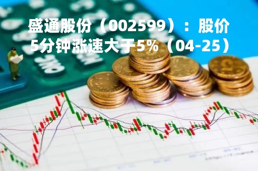 盛通股份（002599）：股价5分钟涨速大于5%（04-25）