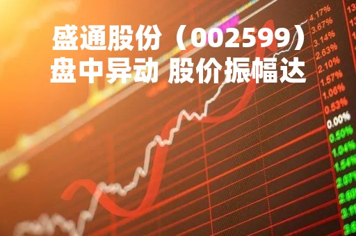 盛通股份（002599）盘中异动 股价振幅达9.26%  上涨6.06%（04-25）