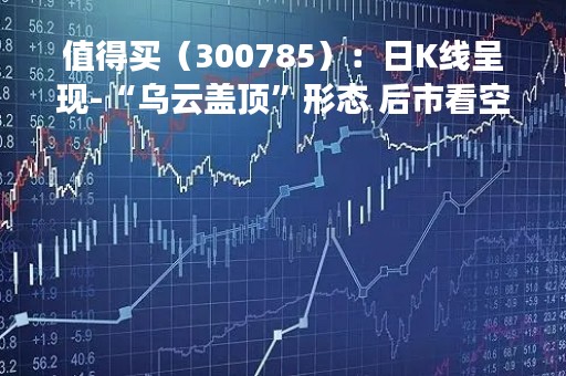 值得买（300785）：日K线呈现-“乌云盖顶”形态 后市看空（04-25）