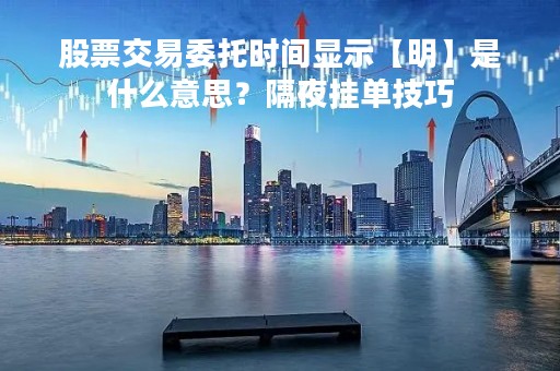 股票交易委托时间显示【明】是什么意思？隔夜挂单技巧