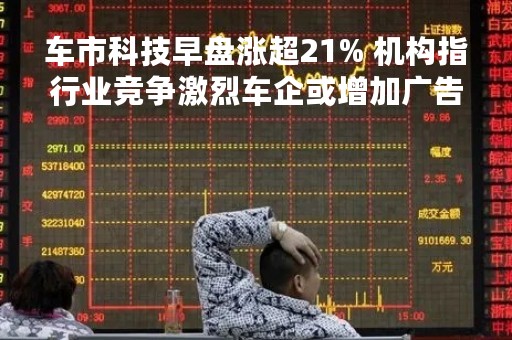 车市科技早盘涨超21% 机构指行业竞争激烈车企或增加广告投放