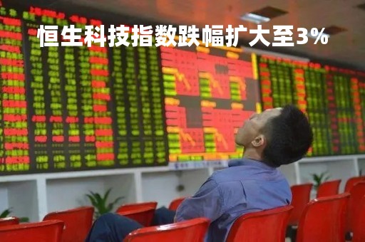 恒生科技指数跌幅扩大至3%