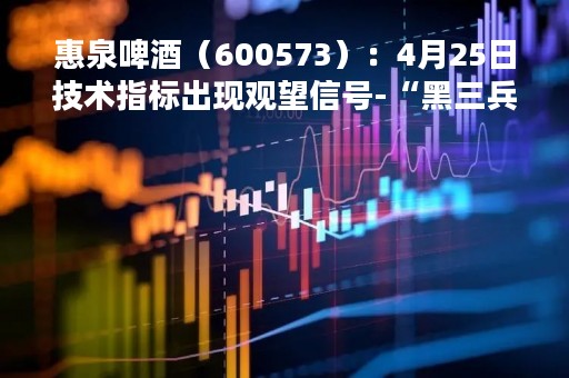惠泉啤酒（600573）：4月25日技术指标出现观望信号-“黑三兵”