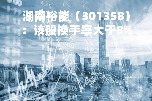 湖南裕能（301358）：该股换手率大于8%（04-25）