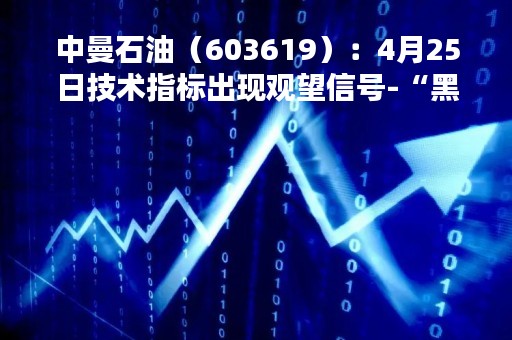 中曼石油（603619）：4月25日技术指标出现观望信号-“黑三兵”