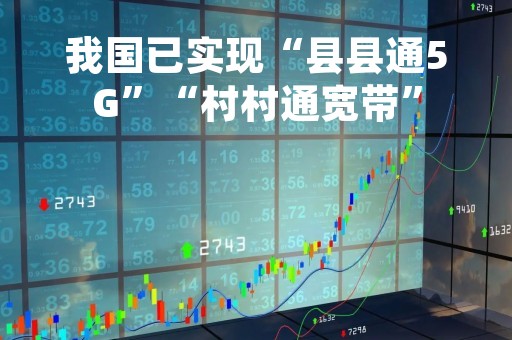 我国已实现“县县通5G”“村村通宽带”