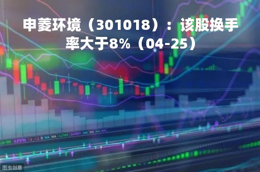 申菱环境（301018）：该股换手率大于8%（04-25）